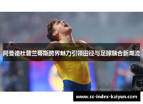 阿曼德杜普兰蒂斯跨界魅力引领田径与足球融合新潮流 阿曼德杜普兰蒂斯跨界魅力引领田径与足球融合新潮流