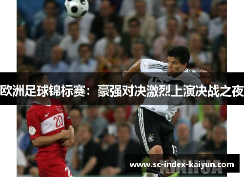 欧洲足球锦标赛:豪强对决激烈上演决战之夜 欧洲足球锦标赛:豪强对决激烈上演决战之夜
